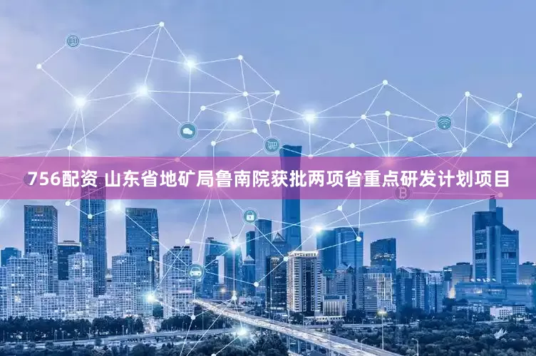 756配资 山东省地矿局鲁南院获批两项省重点研发计划项目