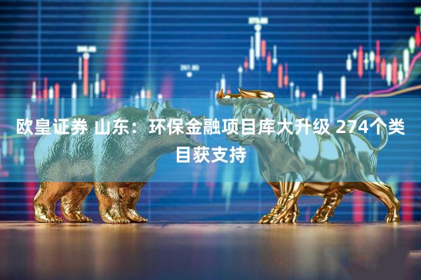 欧皇证券 山东：环保金融项目库大升级 274个类目获支持