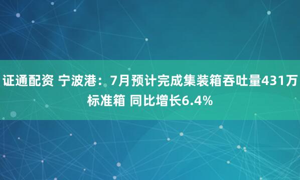 证通配资 宁波港：7月预计完成集装箱吞吐量431万标准箱 同比增长6.4%