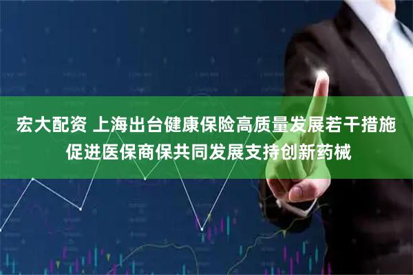 宏大配资 上海出台健康保险高质量发展若干措施 促进医保商保共同发展支持创新药械