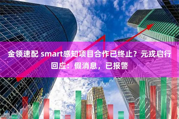 金领速配 smart感知项目合作已终止？元戎启行回应：假消息，已报警