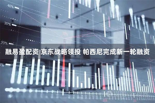 融易盈配资 京东战略领投 帕西尼完成新一轮融资