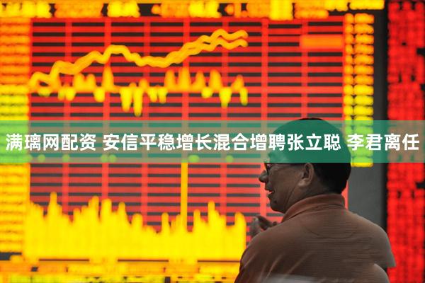 满璃网配资 安信平稳增长混合增聘张立聪 李君离任