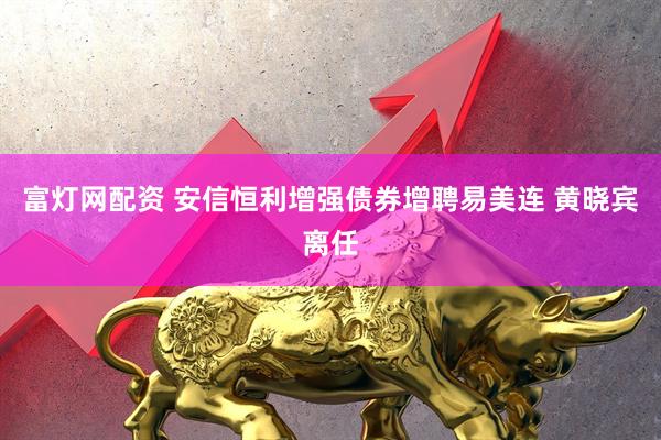 富灯网配资 安信恒利增强债券增聘易美连 黄晓宾离任