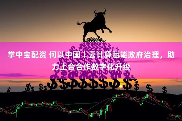 掌中宝配资 何以中国丨云计算赋能政府治理，助力上合合作数字化升级