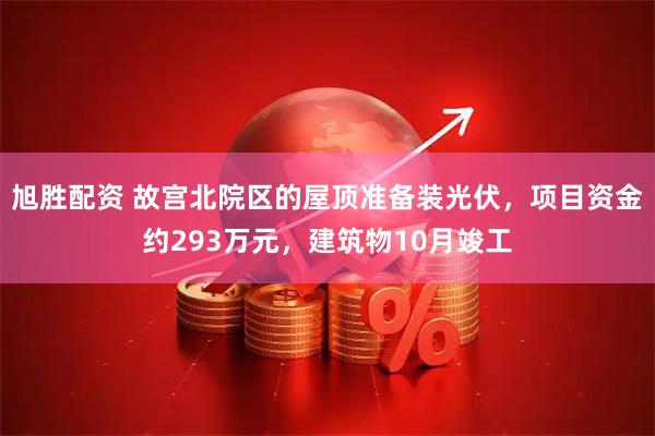 旭胜配资 故宫北院区的屋顶准备装光伏，项目资金约293万元，建筑物10月竣工