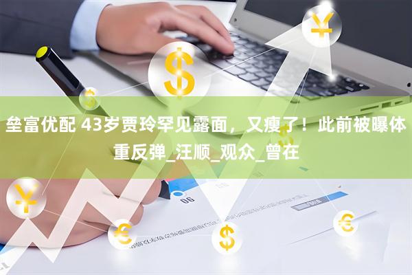 垒富优配 43岁贾玲罕见露面，又瘦了！此前被曝体重反弹_汪顺_观众_曾在