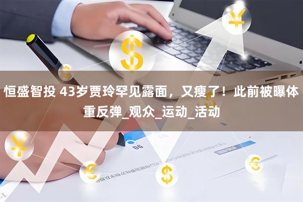 恒盛智投 43岁贾玲罕见露面，又瘦了！此前被曝体重反弹_观众_运动_活动
