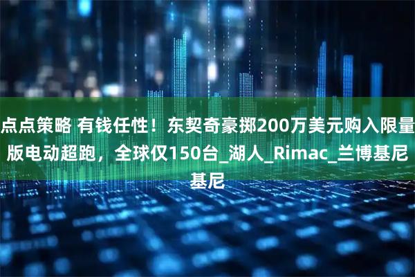 点点策略 有钱任性！东契奇豪掷200万美元购入限量版电动超跑，全球仅150台_湖人_Rimac_兰博基尼