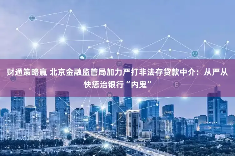 财通策略赢 北京金融监管局加力严打非法存贷款中介：从严从快惩治银行“内鬼”
