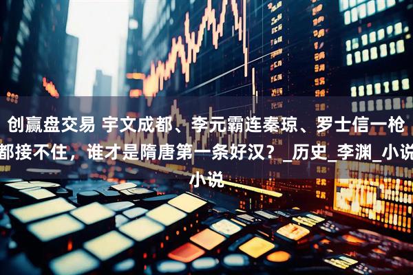 创赢盘交易 宇文成都、李元霸连秦琼、罗士信一枪都接不住，谁才是隋唐第一条好汉？_历史_李渊_小说