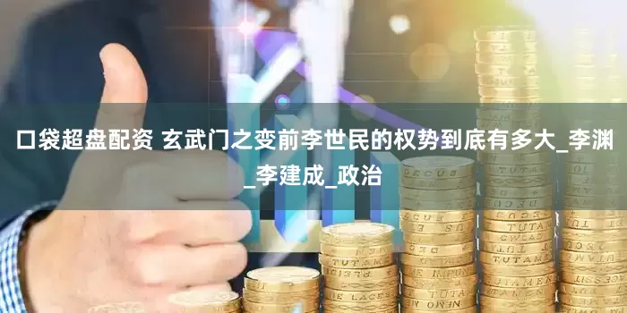 口袋超盘配资 玄武门之变前李世民的权势到底有多大_李渊_李建成_政治