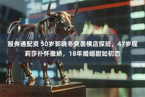 股券通配资 50岁郭晓冬突袭横店探班，47岁程莉莎扑怀撒娇，18年婚姻甜如初恋