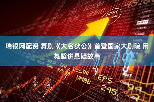 瑞银网配资 舞剧《大名狄公》首登国家大剧院 用舞蹈讲悬疑故事