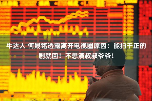 牛达人 何晟铭透露离开电视圈原因：能拍于正的剧就回！不想演叔叔爷爷！