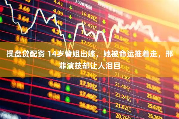 操盘贷配资 14岁替姐出嫁，她被命运推着走，邢菲演技却让人泪目
