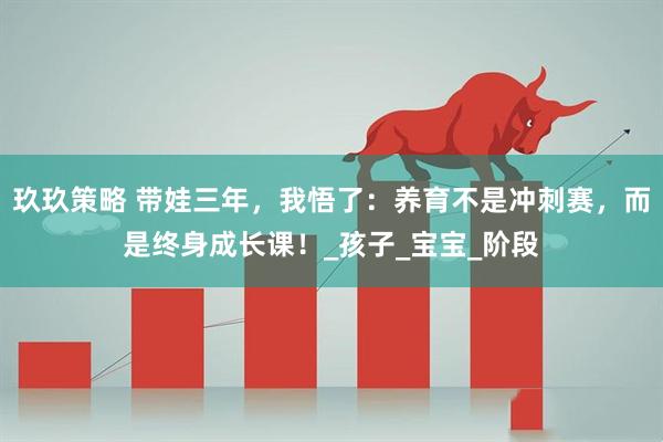 玖玖策略 带娃三年，我悟了：养育不是冲刺赛，而是终身成长课！_孩子_宝宝_阶段