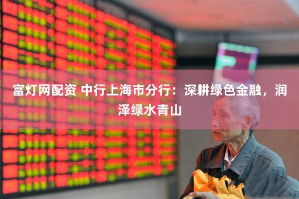 富灯网配资 中行上海市分行：深耕绿色金融，润泽绿水青山