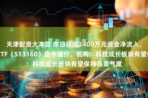 天津配资大本营 昨日获超2400万元资金净流入，港股科技30ETF（513160）盘中溢价，机构：科技成长板块有望保持高景气度