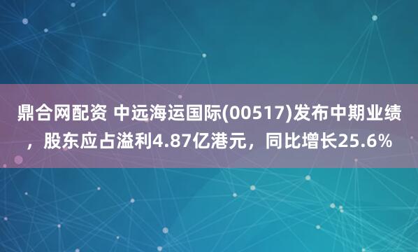 鼎合网配资 中远海运国际(00517)发布中期业绩，股东应占溢利4.87亿港元，同比增长25.6%