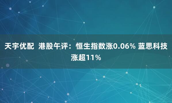 天宇优配  港股午评：恒生指数涨0.06% 蓝思科技涨超11%