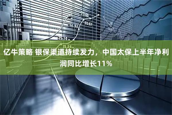 亿牛策略 银保渠道持续发力，中国太保上半年净利润同比增长11%