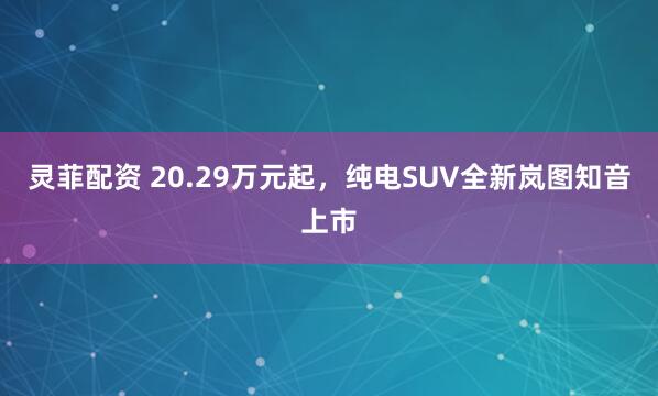 灵菲配资 20.29万元起，纯电SUV全新岚图知音上市
