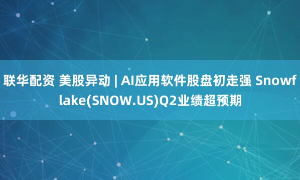 联华配资 美股异动 | AI应用软件股盘初走强 Snowflake(SNOW.US)Q2业绩超预期