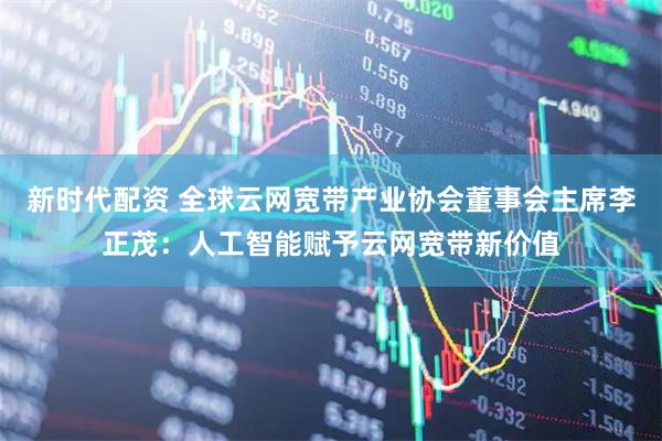 新时代配资 全球云网宽带产业协会董事会主席李正茂：人工智能赋予云网宽带新价值