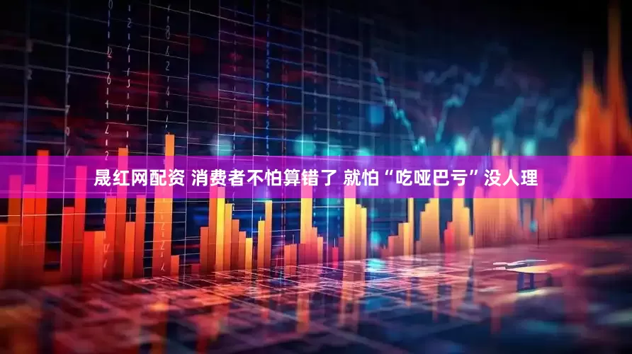 晟红网配资 消费者不怕算错了 就怕“吃哑巴亏”没人理