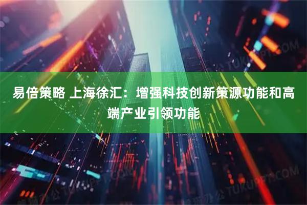 易倍策略 上海徐汇：增强科技创新策源功能和高端产业引领功能