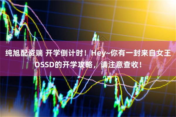 纯旭配资端 开学倒计时！Hey~你有一封来自女王OSSD的开学攻略，请注意查收！