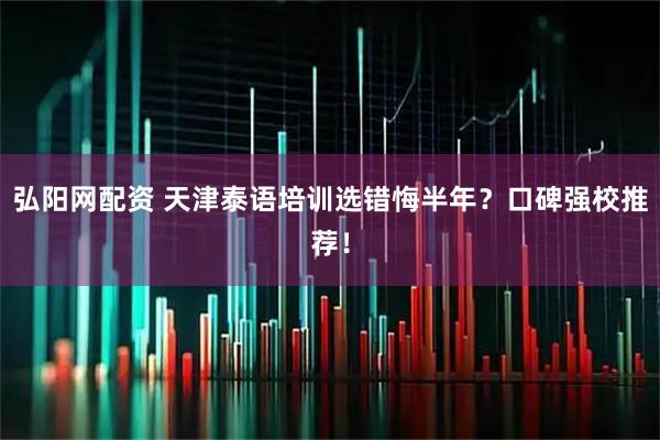 弘阳网配资 天津泰语培训选错悔半年？口碑强校推荐！