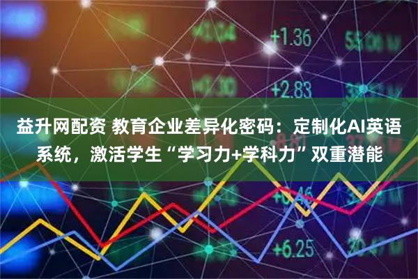 益升网配资 教育企业差异化密码：定制化AI英语系统，激活学生“学习力+学科力”双重潜能