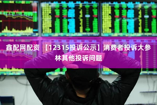 鑫配网配资 【12315投诉公示】消费者投诉大参林其他投诉问题