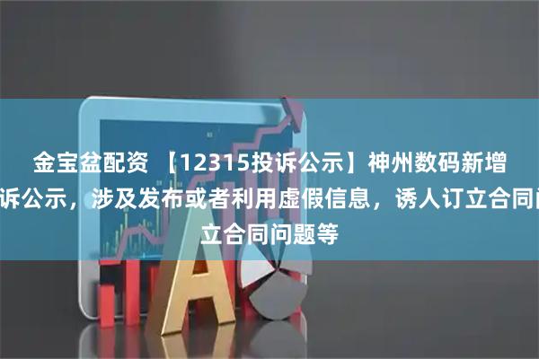 金宝盆配资 【12315投诉公示】神州数码新增7件投诉公示，涉及发布或者利用虚假信息，诱人订立合同问题等