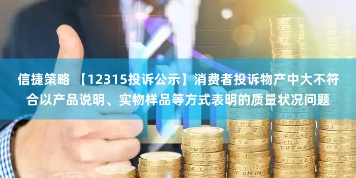 信捷策略 【12315投诉公示】消费者投诉物产中大不符合以产品说明、实物样品等方式表明的质量状况问题