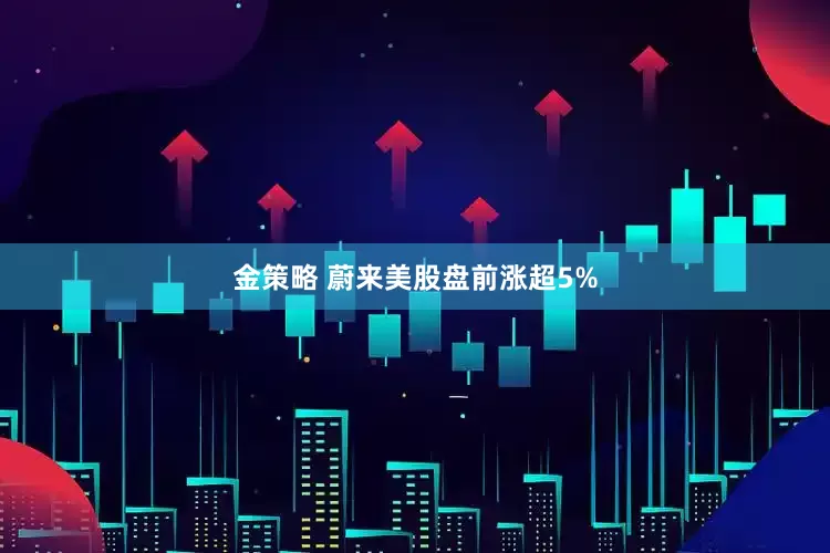 金策略 蔚来美股盘前涨超5%