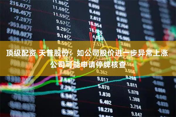 顶级配资 天普股份：如公司股价进一步异常上涨 公司可能申请停牌核查