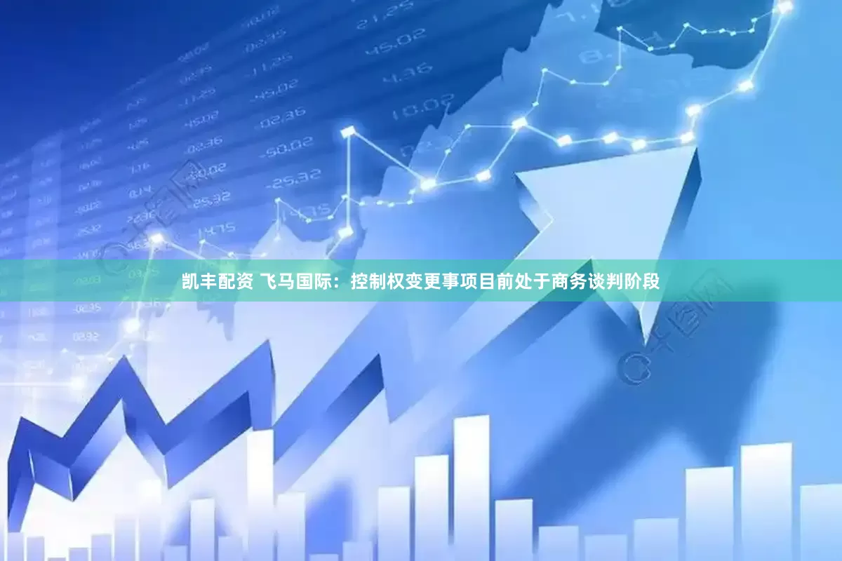 凯丰配资 飞马国际：控制权变更事项目前处于商务谈判阶段