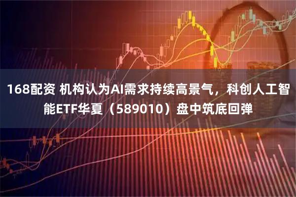 168配资 机构认为AI需求持续高景气，科创人工智能ETF华夏（589010）盘中筑底回弹