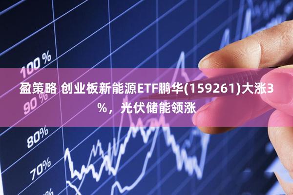 盈策略 创业板新能源ETF鹏华(159261)大涨3%，光伏储能领涨