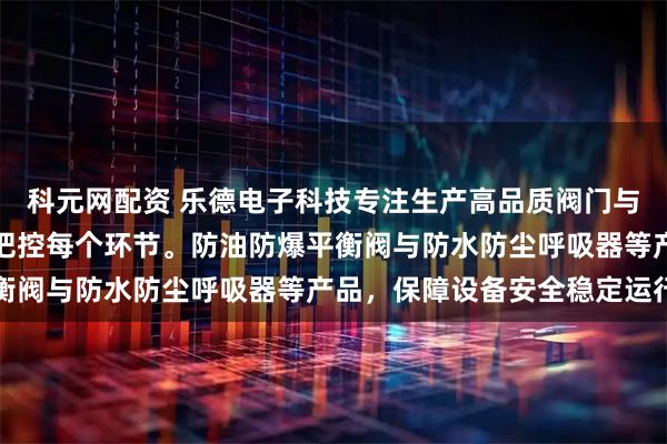 科元网配资 乐德电子科技专注生产高品质阀门与呼吸器，技术团队严格把控每个环节。防油防爆平衡阀与防水防尘呼吸器等产品，保障设备安全稳定运行