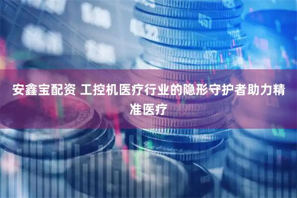安鑫宝配资 工控机医疗行业的隐形守护者助力精准医疗