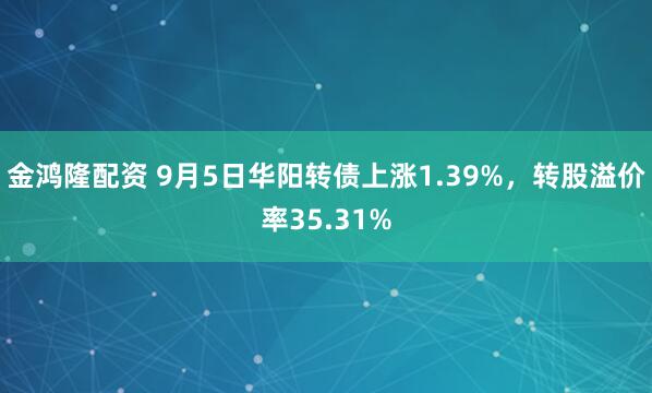 金鸿隆配资 9月5日华阳转债上涨1.39%，转股溢价率35.31%