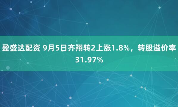 盈盛达配资 9月5日齐翔转2上涨1.8%，转股溢价率31.97%