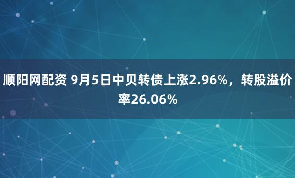 顺阳网配资 9月5日中贝转债上涨2.96%，转股溢价率26.06%