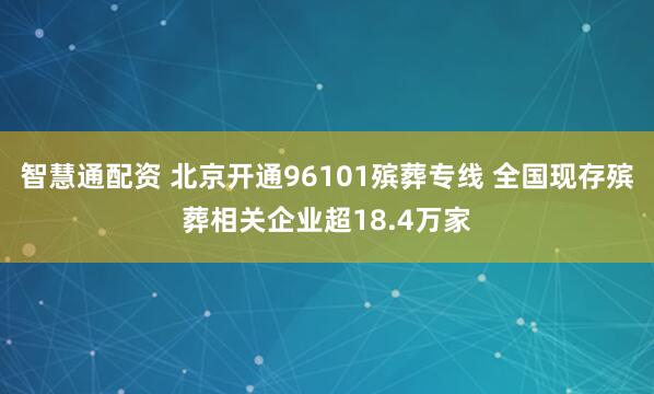 智慧通配资 北京开通96101殡葬专线 全国现存殡葬相关企业超18.4万家