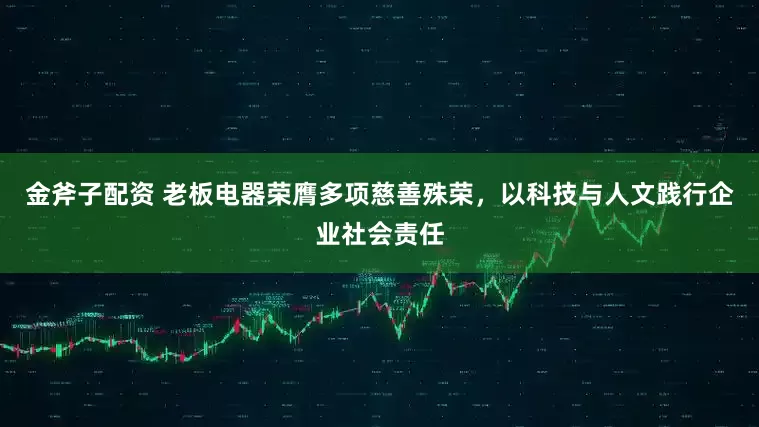 金斧子配资 老板电器荣膺多项慈善殊荣，以科技与人文践行企业社会责任