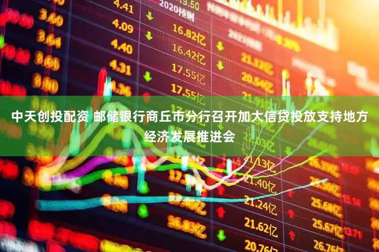 中天创投配资 邮储银行商丘市分行召开加大信贷投放支持地方经济发展推进会